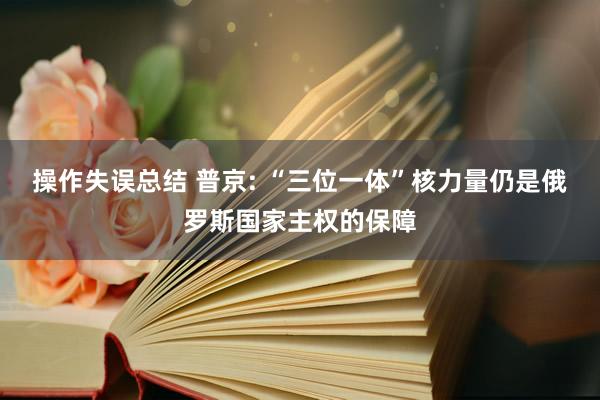 操作失误总结 普京: “三位一体”核力量仍是俄罗斯国家主权的保障