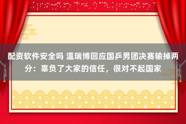 配资软件安全吗 温瑞博回应国乒男团决赛输掉两分：辜负了大家的信任，很对不起国家