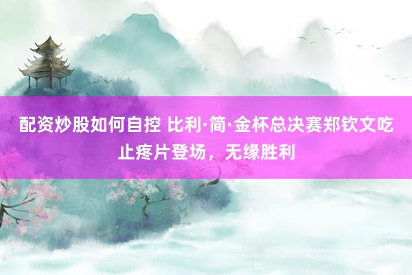配资炒股如何自控 比利·简·金杯总决赛郑钦文吃止疼片登场，无缘胜利