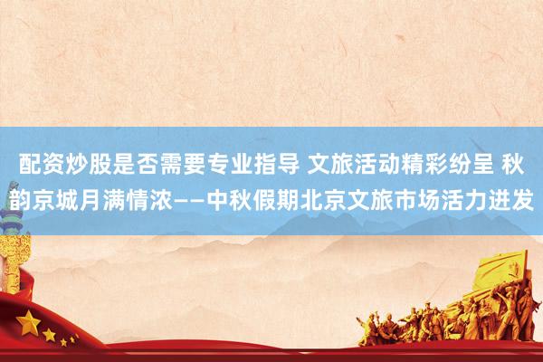 配资炒股是否需要专业指导 文旅活动精彩纷呈 秋韵京城月满情浓——中秋假期北京文旅市场活力迸发