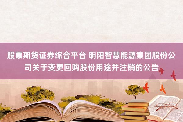股票期货证券综合平台 明阳智慧能源集团股份公司关于变更回购股份用途并注销的公告