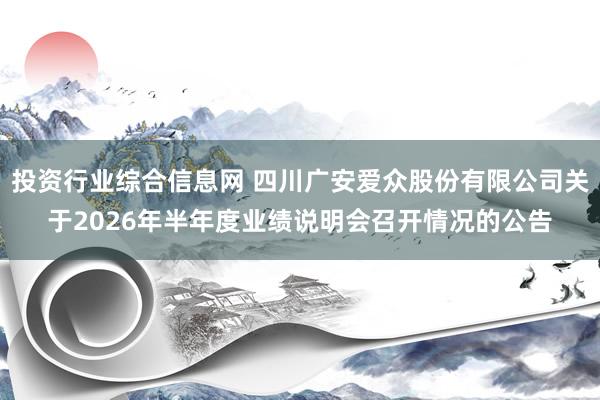 投资行业综合信息网 四川广安爱众股份有限公司关于2026年半年度业绩说明会召开情况的公告