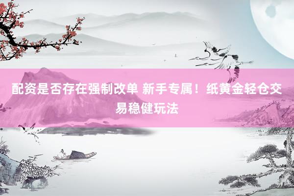 配资是否存在强制改单 新手专属！纸黄金轻仓交易稳健玩法
