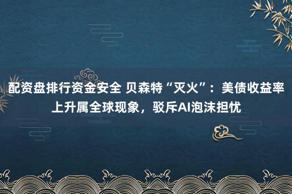 配资盘排行资金安全 贝森特“灭火”：美债收益率上升属全球现象，驳斥AI泡沫担忧