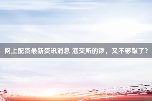 网上配资最新资讯消息 港交所的锣，又不够敲了？