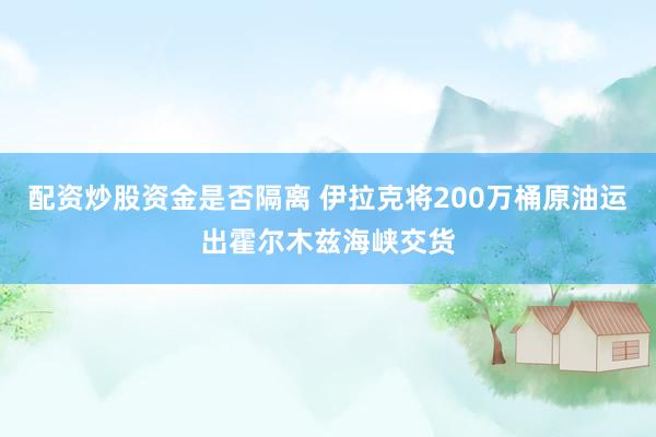 配资炒股资金是否隔离 伊拉克将200万桶原油运出霍尔木兹海峡交货