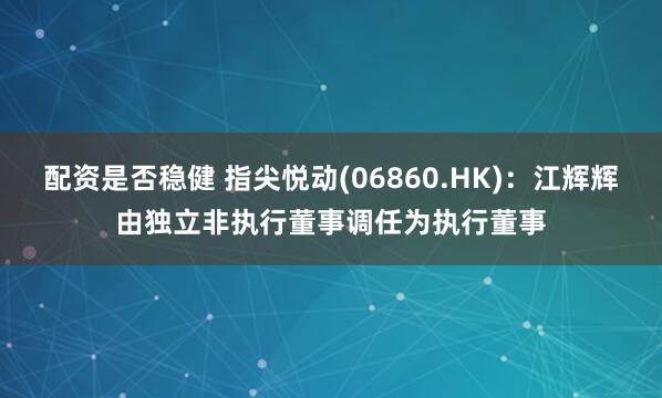 配资是否稳健 指尖悦动(06860.HK)：江辉辉由独立非执行董事调任为执行董事