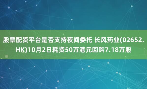 股票配资平台是否支持夜间委托 长风药业(02652.HK)10月2日耗资50万港元回购7.18万股
