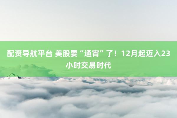 配资导航平台 美股要“通宵”了！12月起迈入23小时交易时代