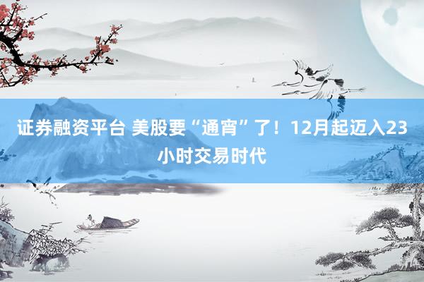 证券融资平台 美股要“通宵”了！12月起迈入23小时交易时代