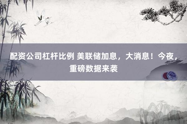 配资公司杠杆比例 美联储加息，大消息！今夜，重磅数据来袭