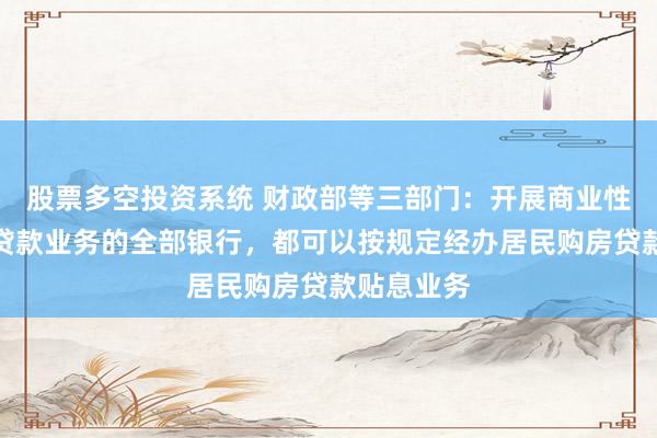 股票多空投资系统 财政部等三部门：开展商业性个人住房贷款业务的全部银行，都可以按规定经办居民购房贷款贴息业务