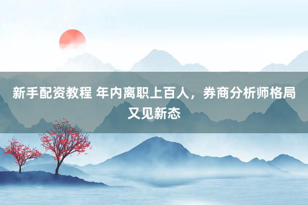 新手配资教程 年内离职上百人，券商分析师格局又见新态