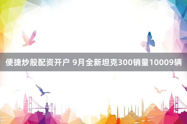 便捷炒股配资开户 9月全新坦克300销量10009辆
