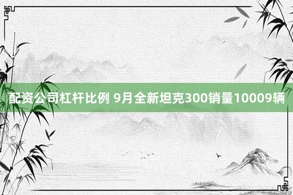 配资公司杠杆比例 9月全新坦克300销量10009辆