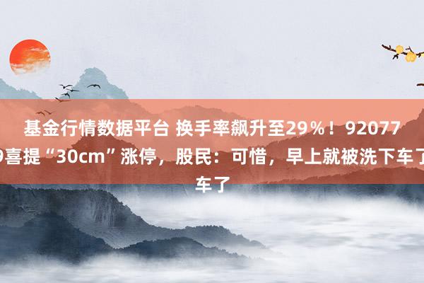 基金行情数据平台 换手率飙升至29％！920779喜提“30cm”涨停，股民：可惜，早上就被洗下车了