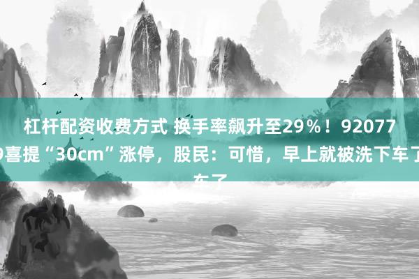 杠杆配资收费方式 换手率飙升至29％！920779喜提“30cm”涨停，股民：可惜，早上就被洗下车了