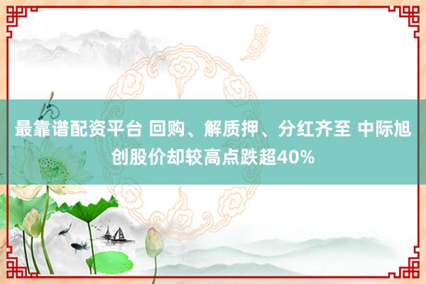 最靠谱配资平台 回购、解质押、分红齐至 中际旭创股价却较高点跌超40%