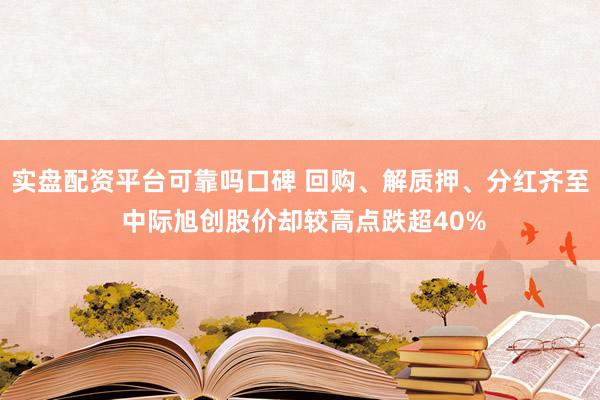 实盘配资平台可靠吗口碑 回购、解质押、分红齐至 中际旭创股价却较高点跌超40%