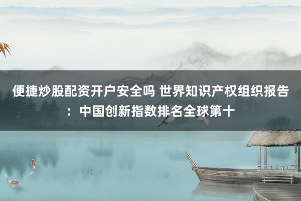 便捷炒股配资开户安全吗 世界知识产权组织报告：中国创新指数排名全球第十