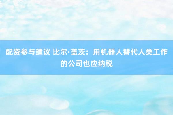 配资参与建议 比尔·盖茨：用机器人替代人类工作的公司也应纳税