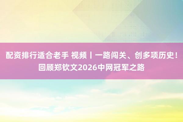 配资排行适合老手 视频丨一路闯关、创多项历史！回顾郑钦文2026中网冠军之路