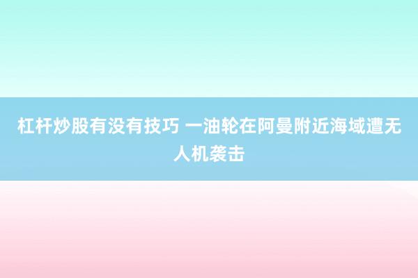 杠杆炒股有没有技巧 一油轮在阿曼附近海域遭无人机袭击