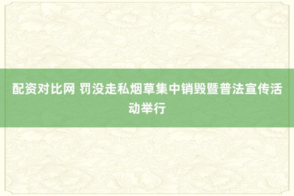 配资对比网 罚没走私烟草集中销毁暨普法宣传活动举行