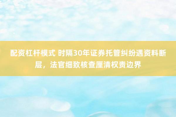 配资杠杆模式 时隔30年证券托管纠纷遇资料断层，法官细致核查厘清权责边界