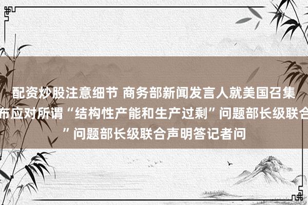 配资炒股注意细节 商务部新闻发言人就美国召集部分经济体发布应对所谓“结构性产能和生产过剩”问题部长级联合声明答记者问